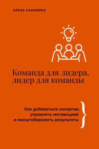 Команда для лидера, лидер для команды. Как добиваться синергии, управлять мотивацией и масштабировать результаты. Елена Канавина