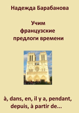 Надежда Васильевна Барабанова. Учим французские предлоги времени: à, dans, en, il y a, pendant, à partir de…