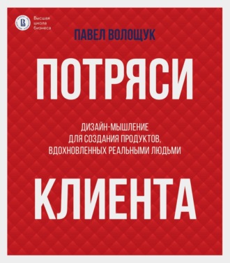 П. В. Волощук. Потряси клиента. Дизайн-мышление для создания продуктов, вдохновленных реальными людьми