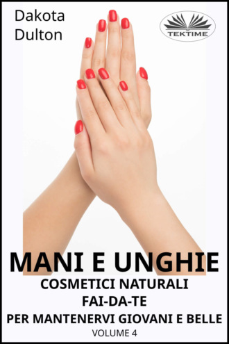 Mani E Unghie - Cosmetici Naturali Fai Da Te Per Preservare La Tua Bellezza E Giovinezza. 