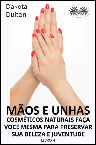 Mãos E Unhas - Faça Você Mesmo Cosméticos Naturais Para Preservar Sua Beleza E Juventude. 