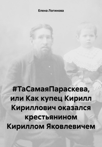 #ТаСамаяПараскева, или Как купец Кирилл Кириллович оказался крестьянином Кириллом Яковлевичем. Елена Логинова
