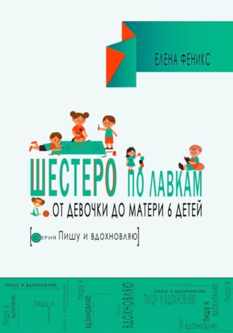 Шестеро по лавкам : от девочки до мамы 6 детей.. Елена Феникс