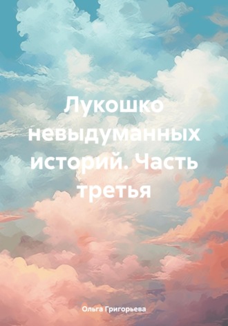 Лукошко невыдуманных историй. Часть третья. 