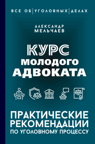 Александр Мельчаев. Курс молодого адвоката. Практические рекомендации по уголовному процессу