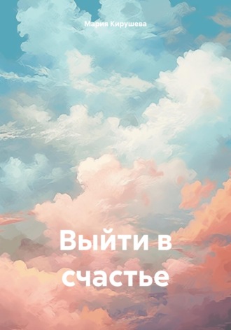 Мария Кирушева. Выйти в счастье