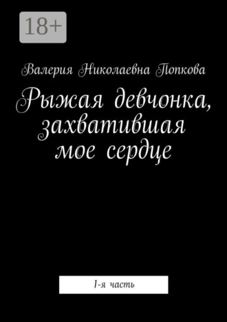Рыжая девчонка, захватившая мое сердце. 1-я часть. Валерия Николаевна Попкова