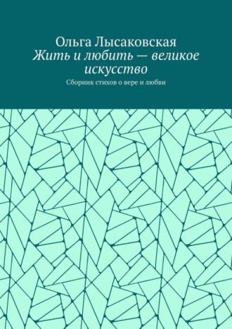 Жить и любить – великое искусство. Сборник стихов о вере и любви. 