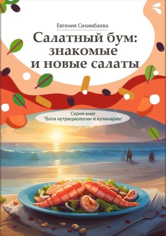 Салатный бум: знакомые и новые салаты. Серия книг «Боги нутрициологии и кулинарии». 