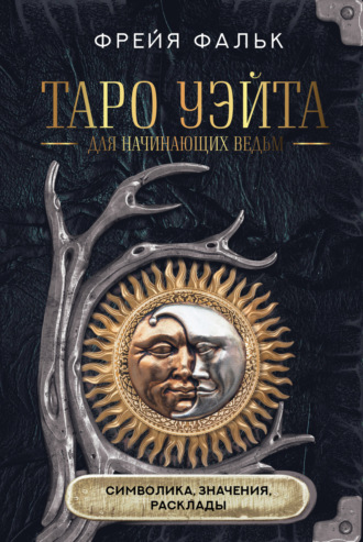 Фрейя Фальк. Таро Уэйта для начинающих ведьм. Символика, значения, расклады
