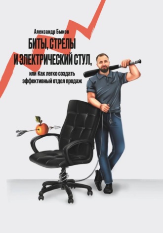 Быков Викторович Александр. Биты, стрелы и электрический стул, или Как легко создать эффективный отдел продаж