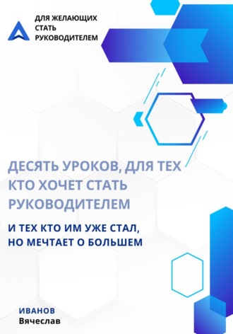 Десять уроков, для тех кто хочет стать руководителем, и тех кто им уже стал, но мечтает о большем. Вячеслав Викторович Иванов