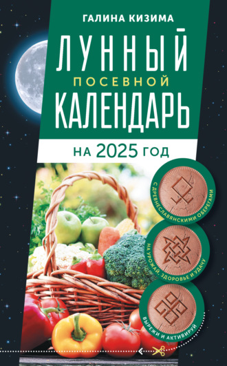 Галина Кизима. Лунный посевной календарь садовода и огородника на 2025 г. с древнеславянскими оберегами на урожай, здоровье и удачу