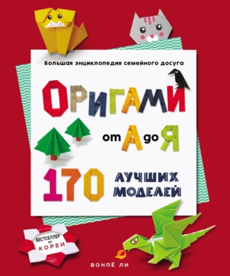 Оригами от А до Я. 170 лучших моделей. Большая энциклопедия семейного досуга. Ли Вонпё