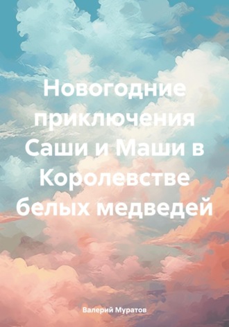 Новогодние приключения Саши и Маши в Королевстве белых медведей. Валерий Муратов