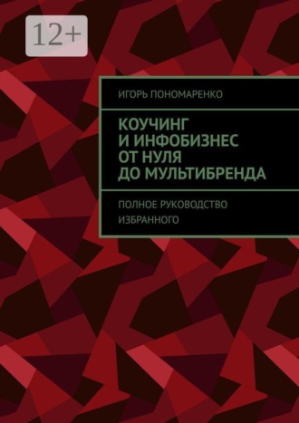Коучинг и инфобизнес от нуля до мультибренда. Полное руководство избранного. Игорь Пономаренко