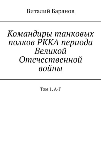 Командиры танковых полков РККА периода Великой Отечественной войны. Том 1. А-Г. 
