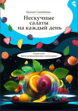 Евгения Сихимбаева. Нескучные салаты на каждый день. Серия книг «Боги нутрициологии и кулинарии»