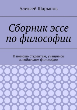 Алексей Шарыпов. Сборник эссе по философии. В помощь студентам, учащимся и любителям философии