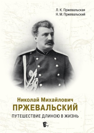 Николай Пржевальский. Николай Михайлович Пржевальский. Путешествие длиною в жизнь