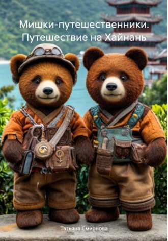 Татьяна Андреевна Смирнова. Мишки-путешественники. Путешествие на Хайнань