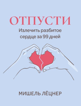 Отпусти. Излечить разбитое сердце за 99 дней. Мишель Лёцнер
