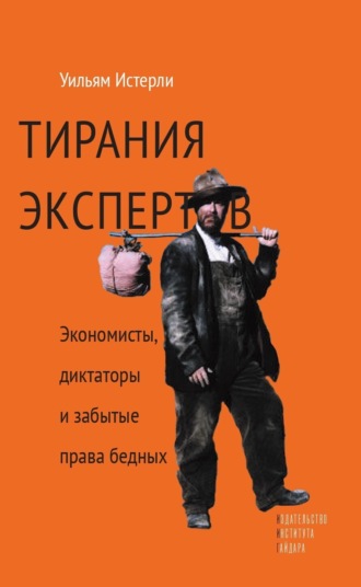 Уильям Истерли. Тирания экспертов. Экономисты, диктаторы и забытые права бедных