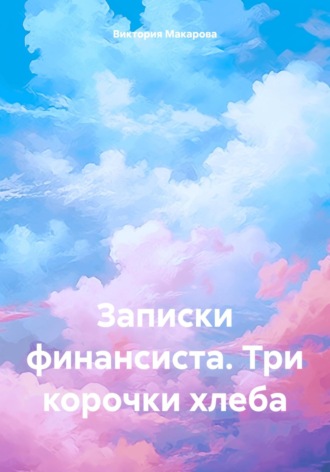 Записки финансиста. Три корочки хлеба. Виктория Макарова