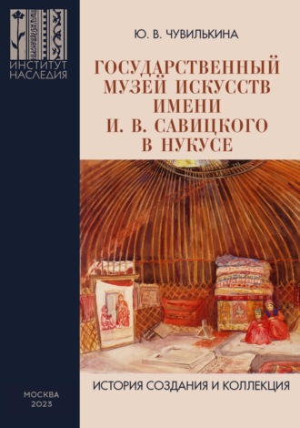 Ю. В. Чувилькина. Государственный музей искусств имени И. В. Савицкого в Нукусе. История создания и коллекция