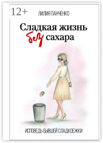Лилия Панченко. Сладкая жизнь без сахара. Исповедь бывшей сладкоежки