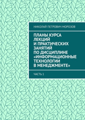 Николай Петрович Морозов. Планы курса лекций и практических занятий по дисциплине «Информационные технологии в менеджменте». Часть 1