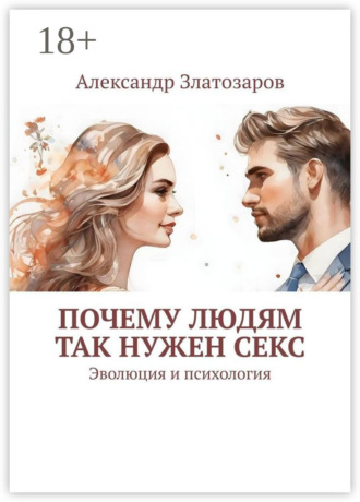 Александр Златозаров. Почему людям так нужен секс. Эволюция и психология
