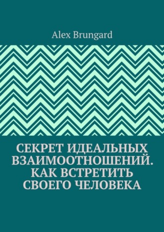 Секрет идеальных взаимоотношений. Как встретить своего человека. Alex Brungard