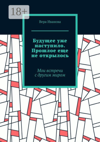 Вера Иванова. Будущее уже наступило. Прошлое еще не открылось. Мои встречи с другим миром