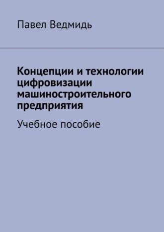 Павел Ведмидь. Концепции и технологии цифровизации машиностроительного предприятия. Учебное пособие
