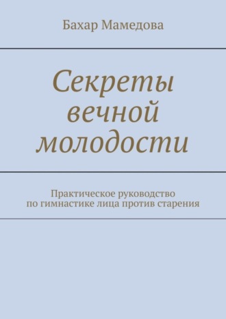 Бахар Мамедова. Секреты вечной молодости. Практическое руководство по гимнастике лица против старения