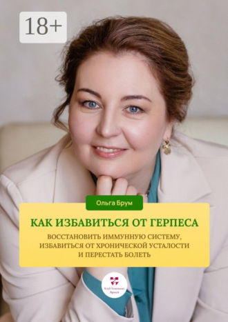 Как избавиться от герпеса, восстановить иммунную систему. Избавиться от хронической усталости и перестать болеть. Ольга Александровна Брум