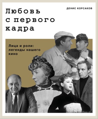Денис Корсаков. Любовь с первого кадра. Лица и роли: легенды нашего кино