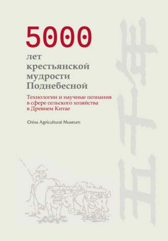 China Agricultural Museum. 5000 лет крестьянской мудрости Поднебесной. Технологии и научные познания в сфере сельского хозяйства в Древнем Китае