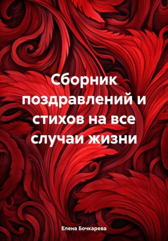 Сборник поздравлений и стихов на все случаи жизни. Елена Бочкарева