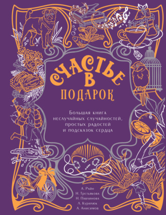 Счастье в подарок. Большая книга неслучайных случайностей, простых радостей и подсказок сердца. 