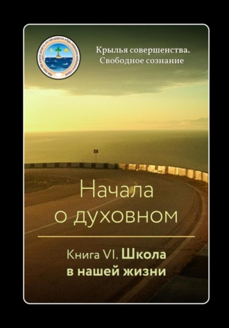 Крылья Совершенства. Начала о духовном. Книга VI. Школа в нашей жизни