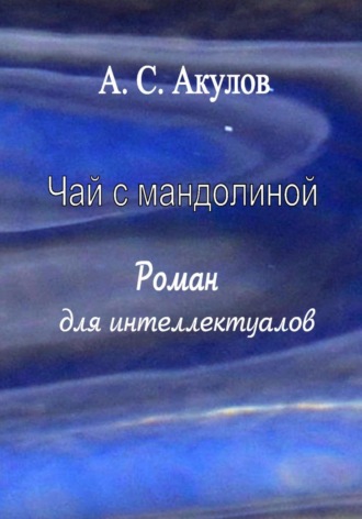 Александр Сергеевич Акулов. Чай с мандолиной. Роман для интеллектуалов
