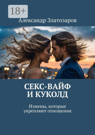 Александр Златозаров. Секс-вайф и куколд. Измены, которые укрепляют отношения