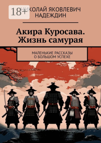 Николай Яковлевич Надеждин. Акира Куросава. Жизнь самурая. Маленькие рассказы о большом успехе