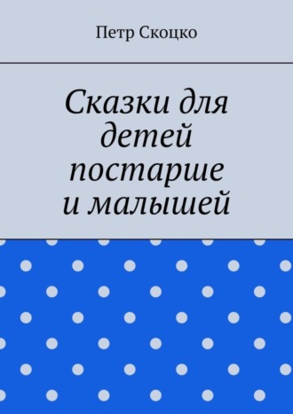 Петр Скоцко. Сказки для детей постарше и малышей