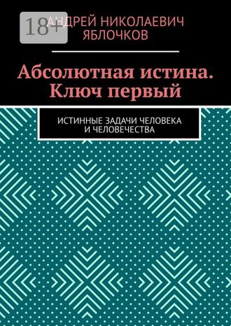 Абсолютная истина. Ключ первый. Истинные задачи человека и человечества. 