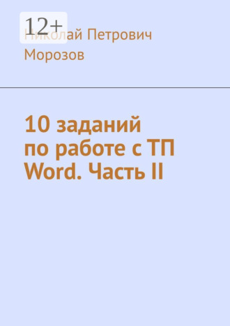 Николай Петрович Морозов. 10 заданий по работе с ТП Word. Часть II