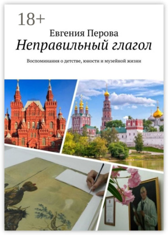 Евгения Перова. Неправильный глагол. Воспоминания о детстве, юности и музейной жизни