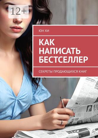 Как написать бестселлер. Секреты продающихся книг. Юн Хи